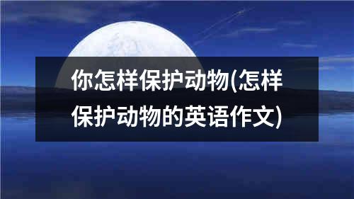 你怎样保护动物(怎样保护动物的英语作文)