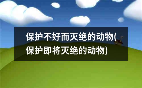 保护不好而灭绝的动物(保护即将灭绝的动物)