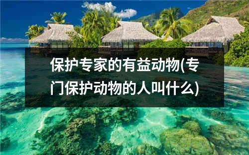 保护专家的有益动物(专门保护动物的人叫什么)