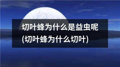 切叶蜂为什么是益虫呢(切叶蜂为什么切叶)