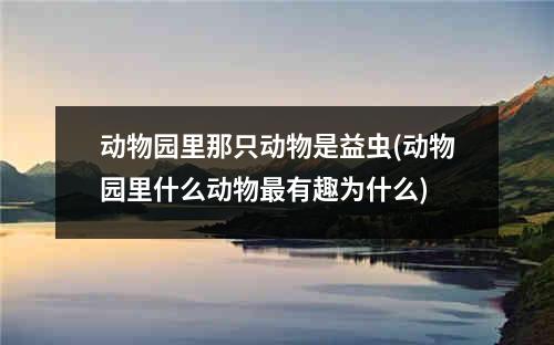 动物园里那只动物是益虫(动物园里什么动物最有趣为什么)