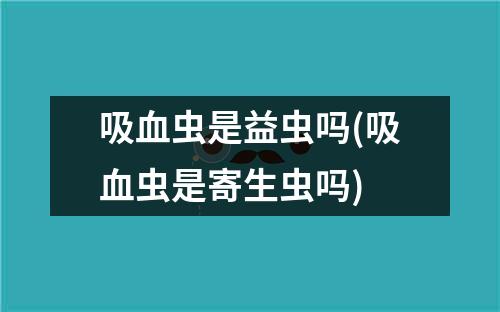 吸血虫是益虫吗(吸血虫是寄生虫吗)