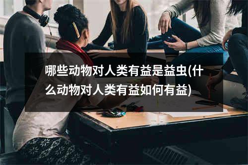 哪些动物对人类有益是益虫(什么动物对人类有益如何有益)