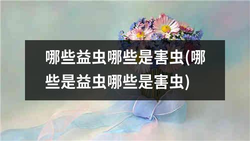 哪些益虫哪些是害虫(哪些是益虫哪些是害虫)