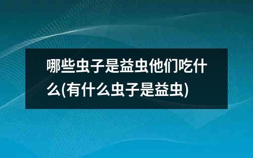 哪些虫子是益虫他们吃什么(有什么虫子是益虫)