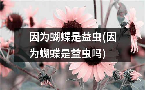 因为蝴蝶是益虫(因为蝴蝶是益虫吗)