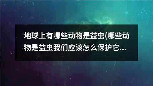 地球上有哪些动物是益虫(哪些动物是益虫我们应该怎么保护它)