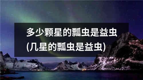 多少颗星的瓢虫是益虫(几星的瓢虫是益虫)