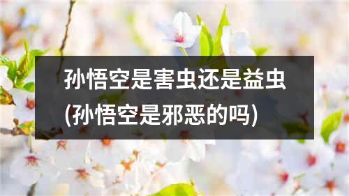 孙悟空是害虫还是益虫(孙悟空是邪恶的吗)