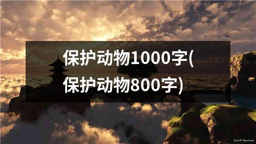 保护动物1000字(保护动物800字)