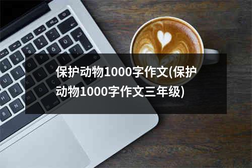 保护动物1000字作文(保护动物1000字作文三年级)