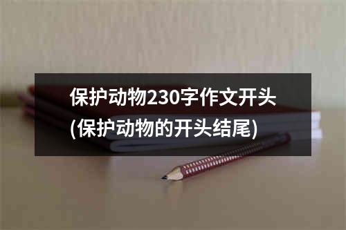 保护动物230字作文开头(保护动物的开头结尾)