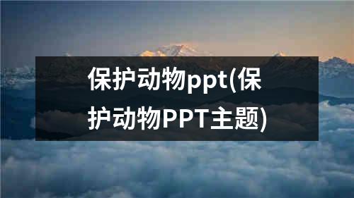 保护动物ppt(保护动物PPT主题)