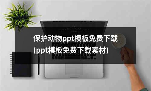 保护动物ppt模板免费下载(ppt模板免费下载素材)