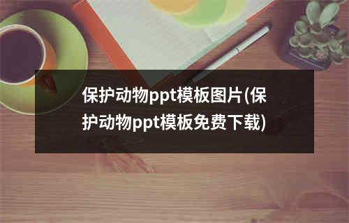 保护动物ppt模板图片(保护动物ppt模板免费下载)