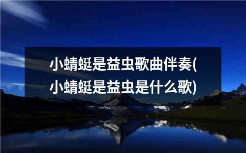 小蜻蜓是益虫歌曲伴奏(小蜻蜓是益虫是什么歌)