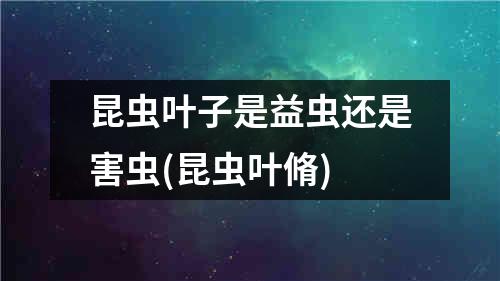 昆虫叶子是益虫还是害虫(昆虫叶脩)