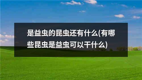 是益虫的昆虫还有什么(有哪些昆虫是益虫可以干什么)