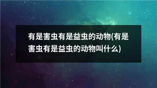 有是害虫有是益虫的动物(有是害虫有是益虫的动物叫什么)