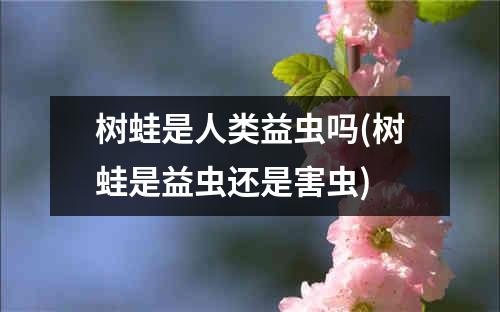 树蛙是人类益虫吗(树蛙是益虫还是害虫)