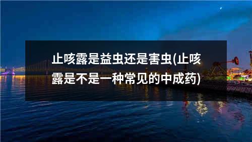 止咳露是益虫还是害虫(止咳露是不是一种常见的中成药)