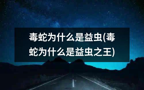 毒蛇为什么是益虫(毒蛇为什么是益虫之王)