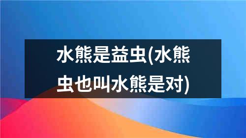 水熊是益虫(水熊虫也叫水熊是对)