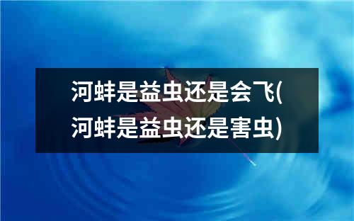 河蚌是益虫还是会飞(河蚌是益虫还是害虫)