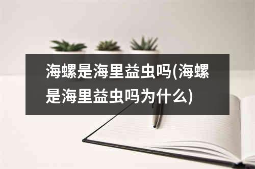 海螺是海里益虫吗(海螺是海里益虫吗为什么)