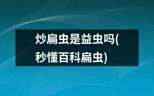 炒扁虫是益虫吗(秒懂百科扁虫)