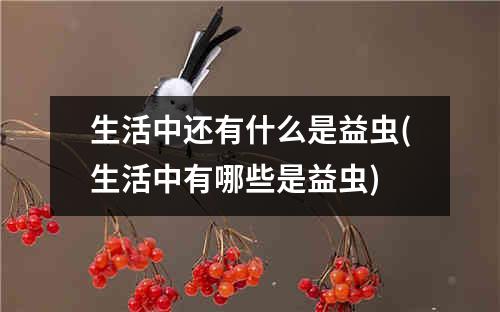 生活中还有什么是益虫(生活中有哪些是益虫)