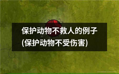 保护动物不救人的例子(保护动物不受伤害)