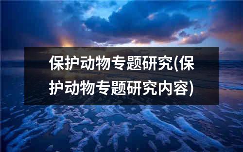 保护动物专题研究(保护动物专题研究内容)