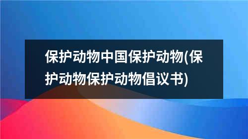 保护动物中国保护动物(保护动物保护动物倡议书)