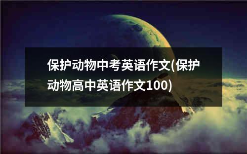 保护动物中考英语作文(保护动物高中英语作文100)