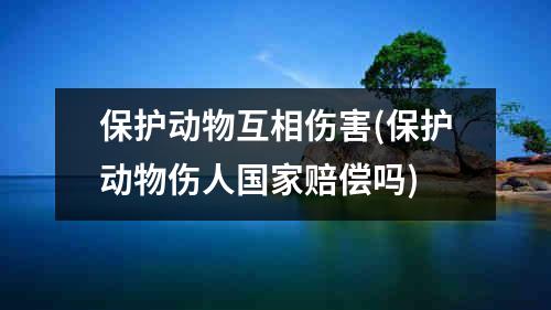 保护动物互相伤害(保护动物伤人国家赔偿吗)