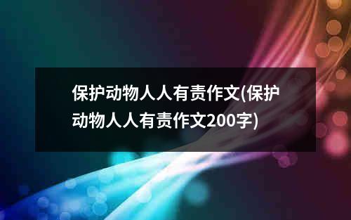 保护动物人人有责作文(保护动物人人有责作文200字)