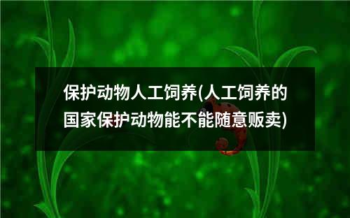 保护动物人工饲养(人工饲养的国家保护动物能不能随意贩卖)