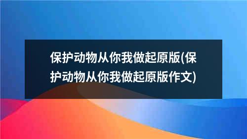 保护动物从你我做起原版(保护动物从你我做起原版作文)