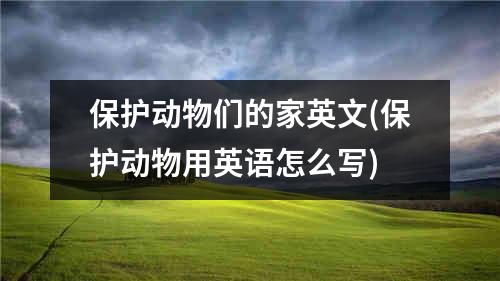 保护动物们的家英文(保护动物用英语怎么写)