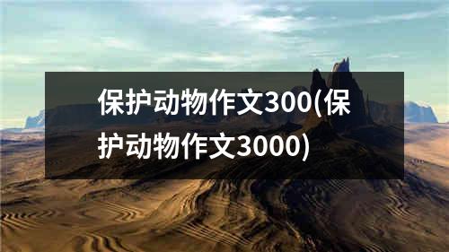 保护动物作文300(保护动物作文3000)