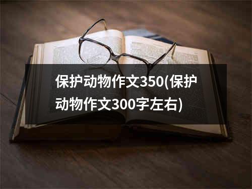 保护动物作文350(保护动物作文300字左右)