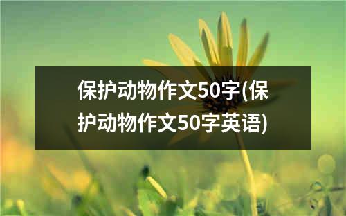 保护动物作文50字(保护动物作文50字英语)