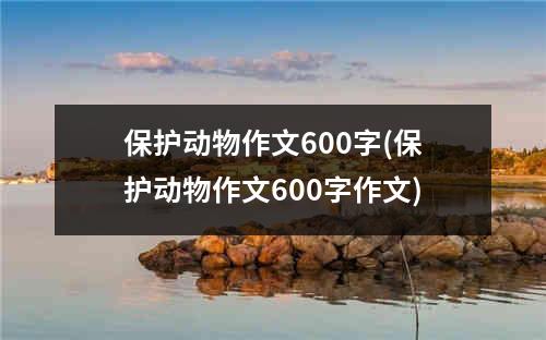 保护动物作文600字(保护动物作文600字作文)