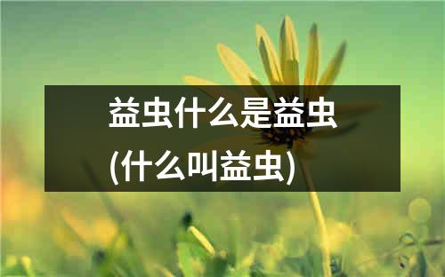 益虫什么是益虫(什么叫益虫)