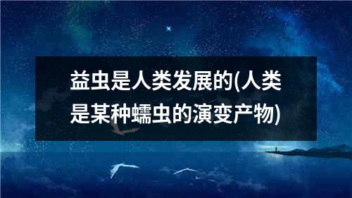 益虫是人类发展的(人类是某种蠕虫的演变产物)