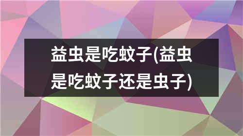 益虫是吃蚊子(益虫是吃蚊子还是虫子)