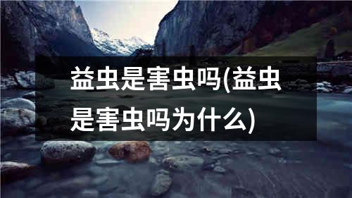 益虫是害虫吗(益虫是害虫吗为什么)