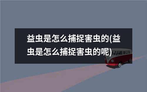 益虫是怎么捕捉害虫的(益虫是怎么捕捉害虫的呢)