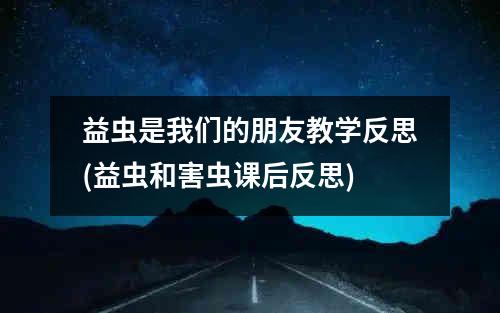 益虫是我们的朋友教学反思(益虫和害虫课后反思)